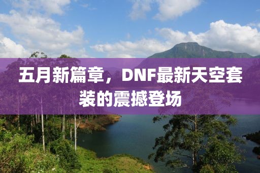 五月新篇章，DNF最新天空套裝的震撼登場(chǎng)