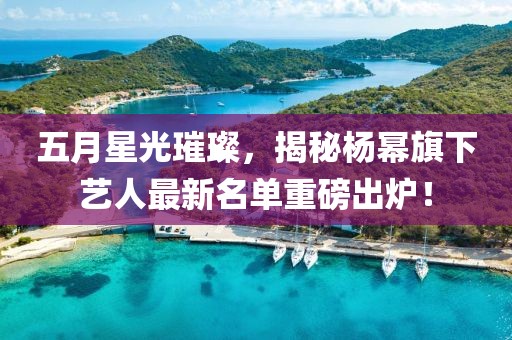 五月星光璀璨，揭秘楊冪旗下藝人最新名單重磅出爐！