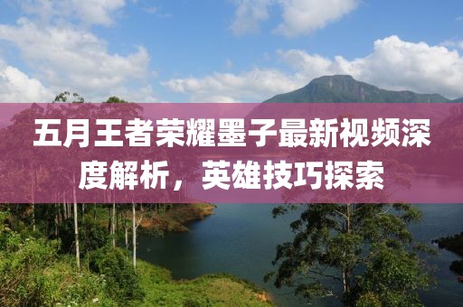 五月王者榮耀墨子最新視頻深度解析，英雄技巧探索