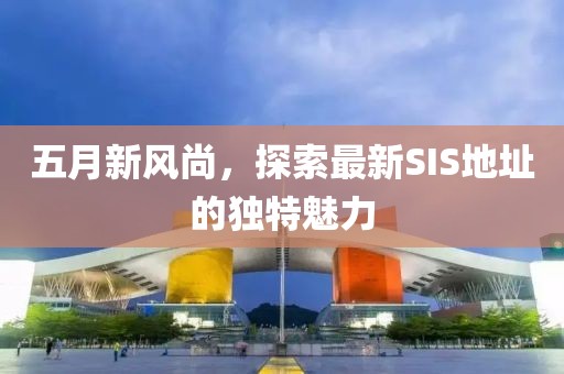 五月新風(fēng)尚，探索最新SIS地址的獨(dú)特魅力
