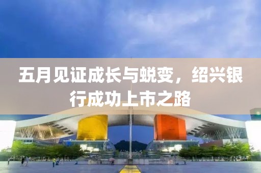 五月見證成長(zhǎng)與蛻變，紹興銀行成功上市之路