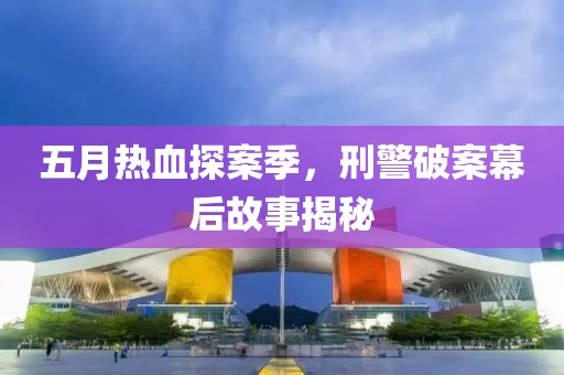 五月熱血探案季，刑警破案幕后故事揭秘