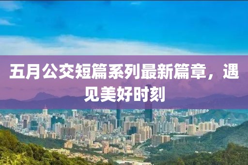 五月公交短篇系列最新篇章，遇見美好時(shí)刻