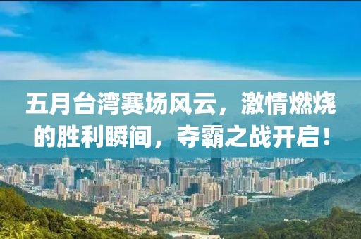 五月臺灣賽場風(fēng)云，激情燃燒的勝利瞬間，奪霸之戰(zhàn)開啟！