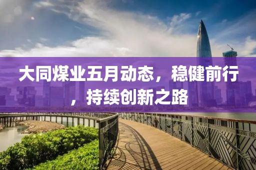 大同煤業(yè)五月動(dòng)態(tài)，穩(wěn)健前行，持續(xù)創(chuàng)新之路