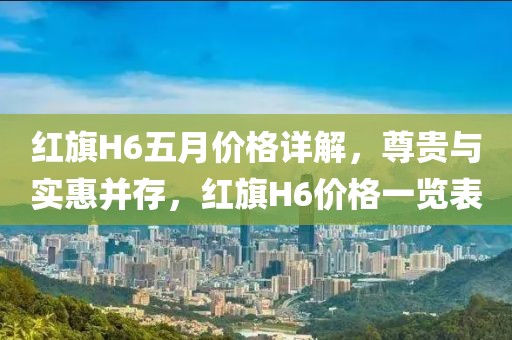 紅旗H6五月價(jià)格詳解，尊貴與實(shí)惠并存，紅旗H6價(jià)格一覽表