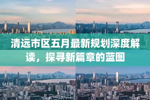 清遠(yuǎn)市區(qū)五月最新規(guī)劃深度解讀，探尋新篇章的藍(lán)圖