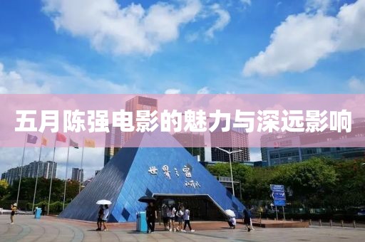 五月陳強(qiáng)電影的魅力與深遠(yuǎn)影響