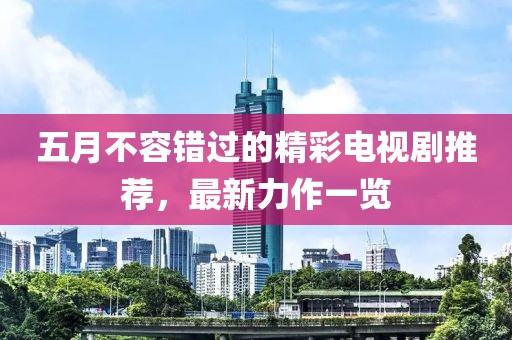 五月不容錯過的精彩電視劇推薦，最新力作一覽