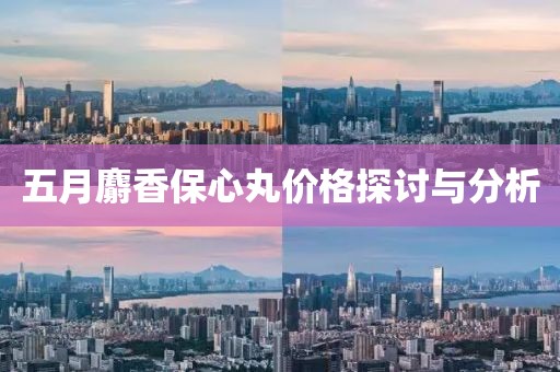 五月麝香保心丸價格探討與分析