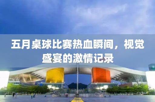 五月桌球比賽熱血瞬間，視覺盛宴的激情記錄