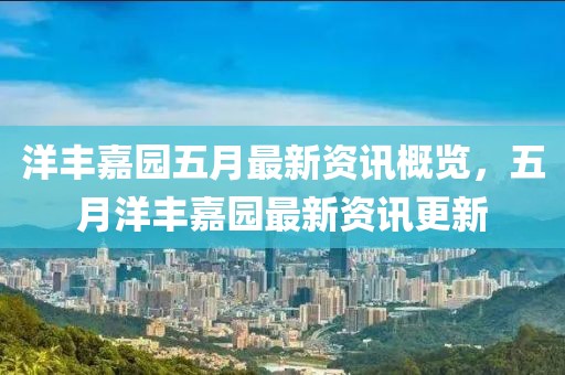 洋豐嘉園五月最新資訊概覽，五月洋豐嘉園最新資訊更新