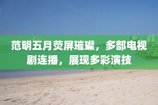 范明五月熒屏璀璨，多部電視劇連播，展現(xiàn)多彩演技