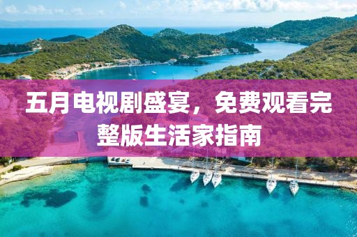 五月電視劇盛宴，免費(fèi)觀看完整版生活家指南