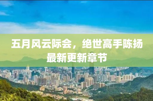 五月風(fēng)云際會，絕世高手陳揚(yáng)最新更新章節(jié)