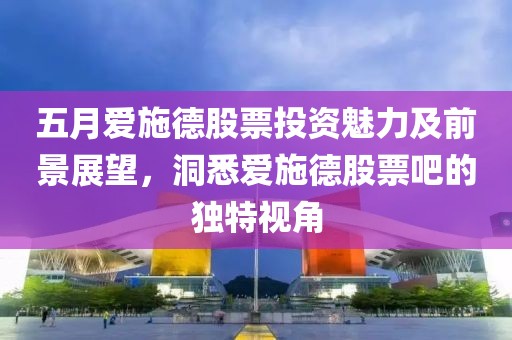 五月愛施德股票投資魅力及前景展望，洞悉愛施德股票吧的獨(dú)特視角