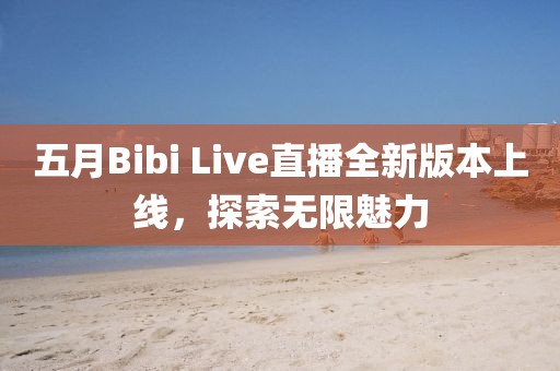 五月Bibi Live直播全新版本上線，探索無限魅力