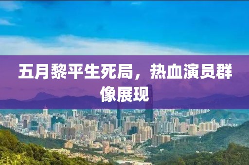 五月黎平生死局，熱血演員群像展現(xiàn)