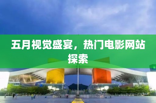 五月視覺盛宴，熱門電影網(wǎng)站探索