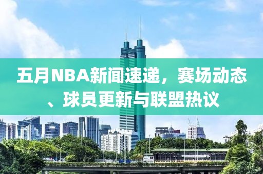 五月NBA新聞速遞，賽場動態(tài)、球員更新與聯(lián)盟熱議