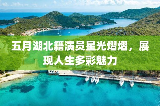 五月湖北籍演員星光熠熠，展現(xiàn)人生多彩魅力