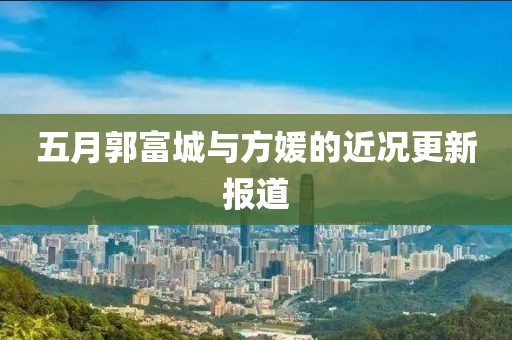 五月郭富城與方媛的近況更新報(bào)道