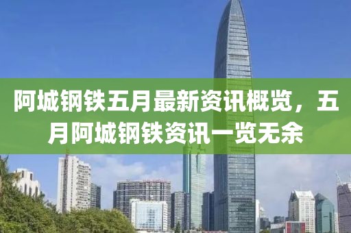 阿城鋼鐵五月最新資訊概覽，五月阿城鋼鐵資訊一覽無(wú)余