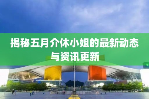 揭秘五月介休小姐的最新動(dòng)態(tài)與資訊更新
