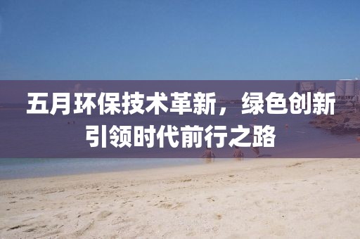 五月環(huán)保技術(shù)革新，綠色創(chuàng)新引領(lǐng)時(shí)代前行之路