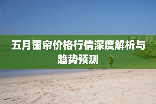 五月窗簾價(jià)格行情深度解析與趨勢(shì)預(yù)測(cè)