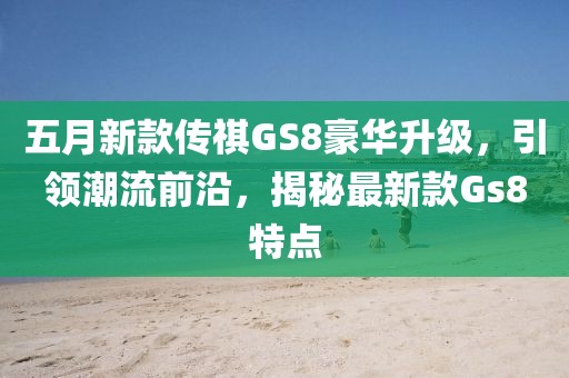 五月新款傳祺GS8豪華升級(jí)，引領(lǐng)潮流前沿，揭秘最新款Gs8特點(diǎn)