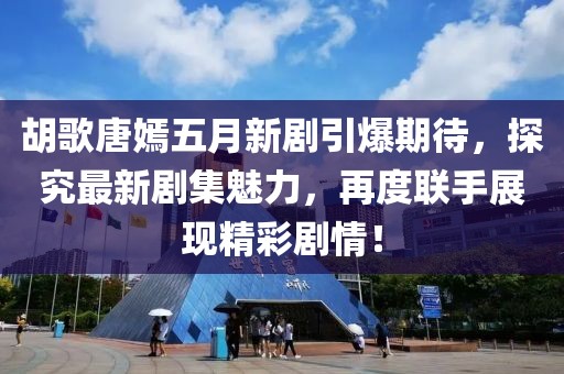 胡歌唐嫣五月新劇引爆期待，探究最新劇集魅力，再度聯(lián)手展現(xiàn)精彩劇情！