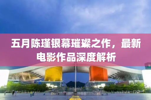 五月陳瑾銀幕璀璨之作，最新電影作品深度解析