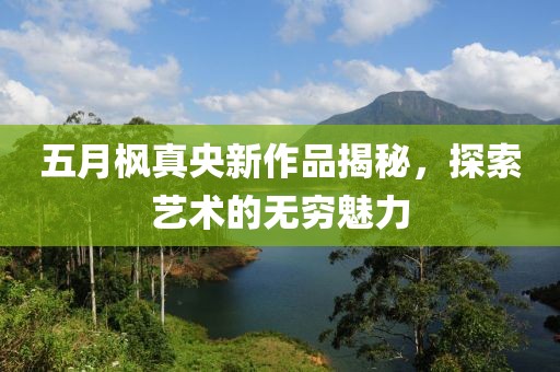五月楓真央新作品揭秘，探索藝術(shù)的無(wú)窮魅力