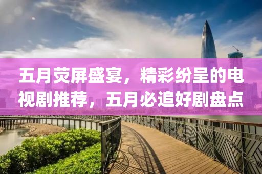 五月熒屏盛宴，精彩紛呈的電視劇推薦，五月必追好劇盤點(diǎn)
