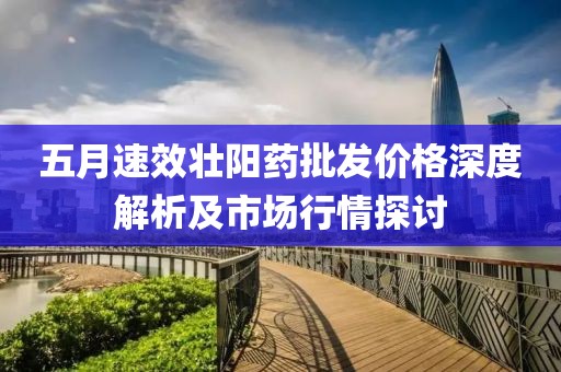 五月速效壯陽(yáng)藥批發(fā)價(jià)格深度解析及市場(chǎng)行情探討