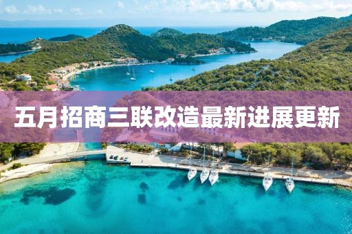 五月招商三聯(lián)改造最新進(jìn)展更新