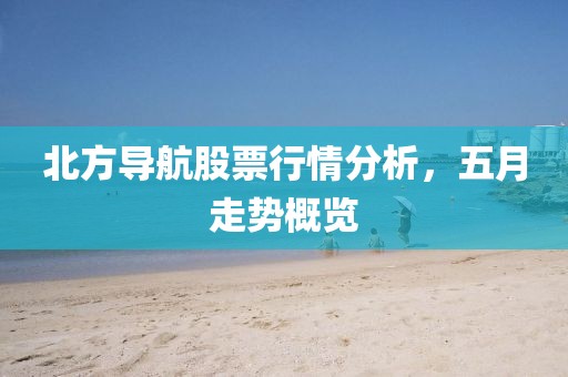 北方導航股票行情分析，五月走勢概覽