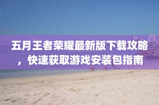 五月王者榮耀最新版下載攻略，快速獲取游戲安裝包指南