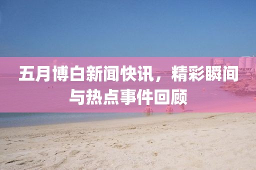 五月博白新聞快訊，精彩瞬間與熱點(diǎn)事件回顧