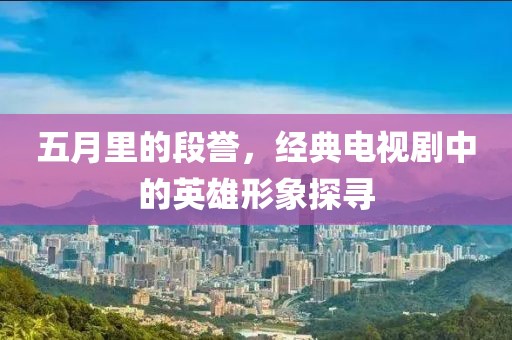 五月里的段譽(yù)，經(jīng)典電視劇中的英雄形象探尋