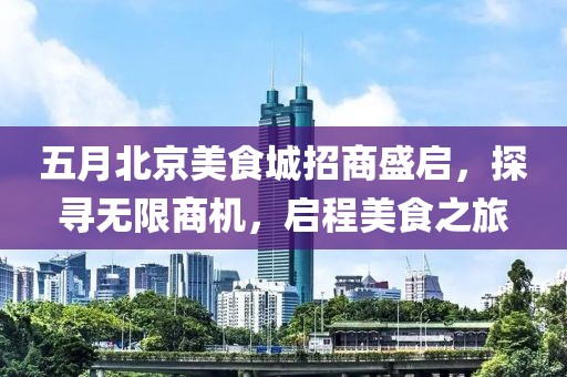 五月北京美食城招商盛啟，探尋無限商機(jī)，啟程美食之旅