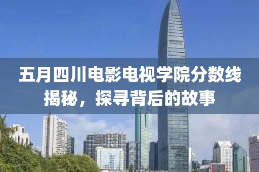 五月四川電影電視學院分數(shù)線揭秘，探尋背后的故事