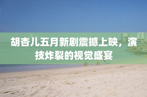 胡杏兒五月新劇震撼上映，演技炸裂的視覺盛宴