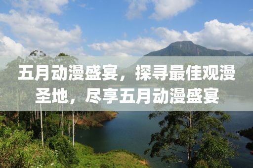 五月動漫盛宴，探尋最佳觀漫圣地，盡享五月動漫盛宴
