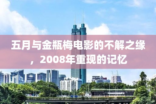 五月與金瓶梅電影的不解之緣，2008年重現(xiàn)的記憶