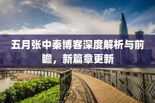 五月張中秦博客深度解析與前瞻，新篇章更新