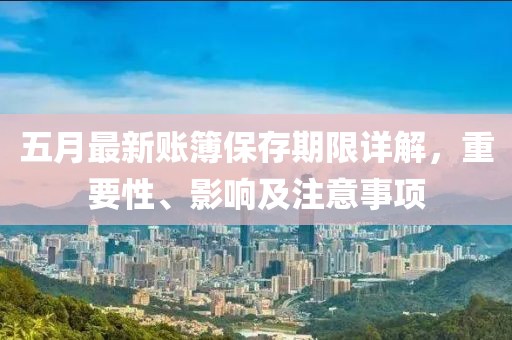 五月最新賬簿保存期限詳解，重要性、影響及注意事項(xiàng)