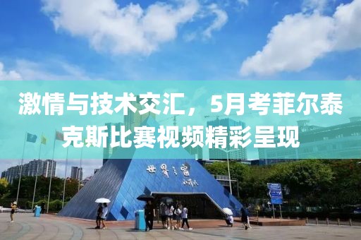 激情與技術(shù)交匯，5月考菲爾泰克斯比賽視頻精彩呈現(xiàn)
