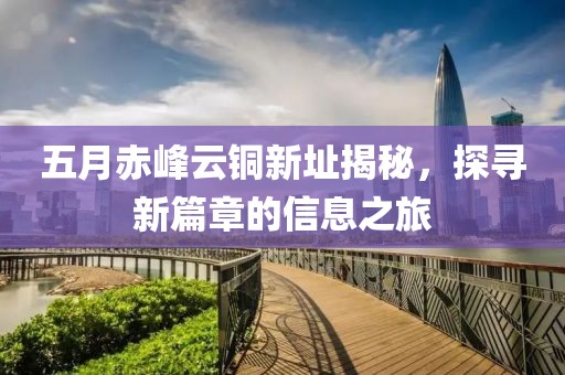 五月赤峰云銅新址揭秘，探尋新篇章的信息之旅